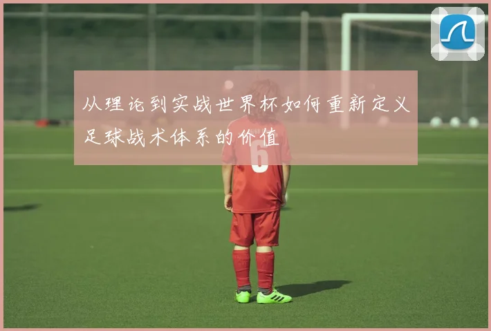 从理论到实战世界杯如何重新定义足球战术体系的价值