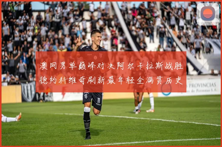 澳网男单巅峰对决阿尔卡拉斯战胜德约科维奇刷新最年轻全满贯历史