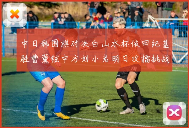中日韩围棋对决白山水杯依田纪基胜曹薰铉中方刘小光明日攻擂挑战