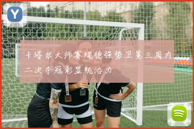 卡塔尔大师赛瑞德强势卫冕三周内二次夺冠彰显统治力