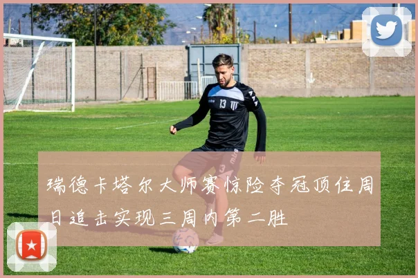 瑞德卡塔尔大师赛惊险夺冠顶住周日追击实现三周内第二胜