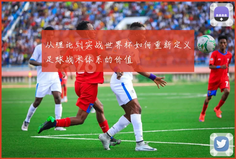 从理论到实战世界杯如何重新定义足球战术体系的价值