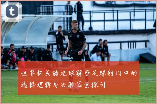 世界杯关键进球解密足球射门中的选择逻辑与决胜因素探讨