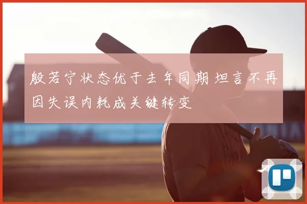 殷若宁状态优于去年同期 坦言不再因失误内耗成关键转变