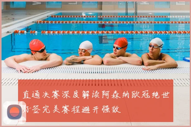 直通决赛深度解读阿森纳欧冠绝世好签完美赛程避开强敌