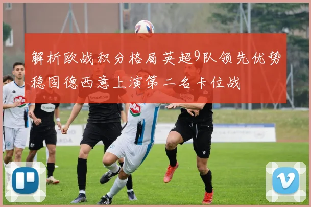 解析欧战积分格局英超9队领先优势稳固德西意上演第二名卡位战