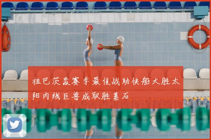 祖巴茨轰赛季最佳战助快船大胜太阳内线巨兽成取胜基石