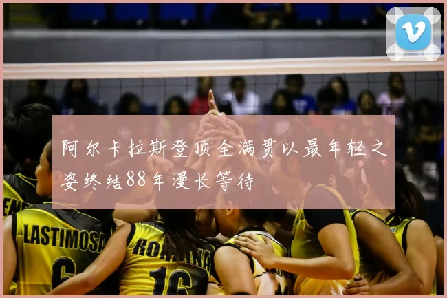 阿尔卡拉斯登顶全满贯以最年轻之姿终结88年漫长等待