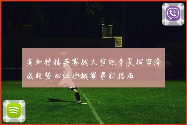 高知特精英赛战火重燃李昊桐窦泽成趁势回归迎战赛事新格局