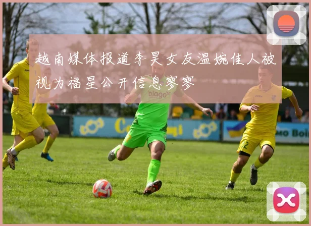 越南媒体报道李昊女友温婉佳人被视为福星公开信息寥寥