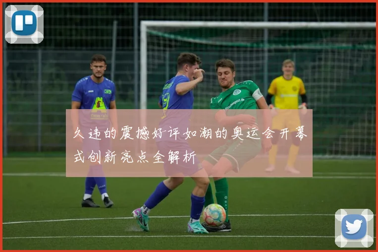 久违的震撼好评如潮的奥运会开幕式创新亮点全解析