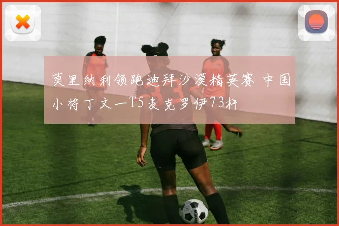 莫里纳利领跑迪拜沙漠精英赛 中国小将丁文一T5麦克罗伊73杆