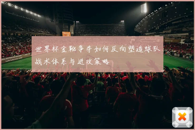 世界杯金靴争夺如何反向塑造球队战术体系与进攻策略