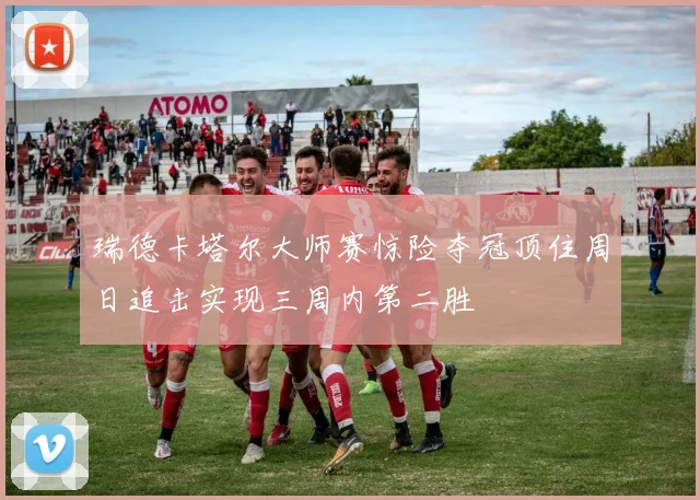 瑞德卡塔尔大师赛惊险夺冠顶住周日追击实现三周内第二胜