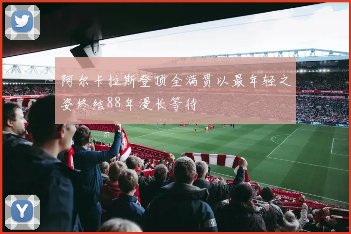 阿尔卡拉斯登顶全满贯以最年轻之姿终结88年漫长等待