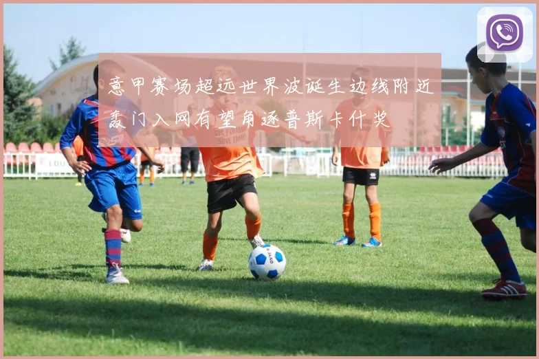 意甲赛场超远世界波诞生边线附近轰门入网有望角逐普斯卡什奖