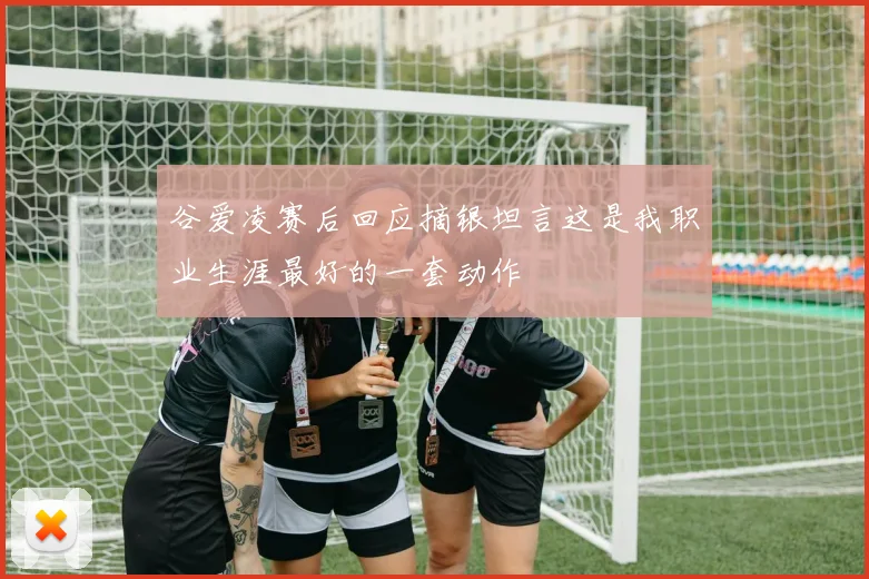 谷爱凌赛后回应摘银坦言这是我职业生涯最好的一套动作