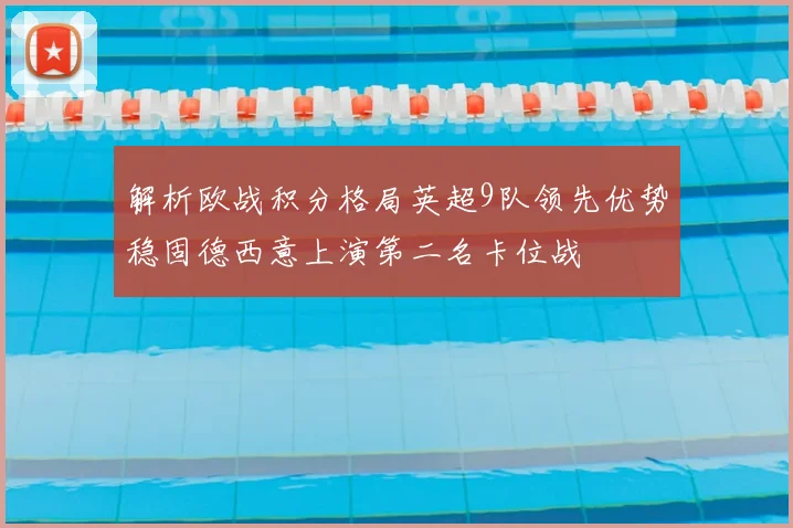 解析欧战积分格局英超9队领先优势稳固德西意上演第二名卡位战