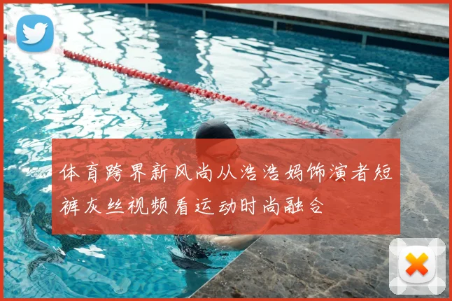 体育跨界新风尚从浩浩妈饰演者短裤灰丝视频看运动时尚融合