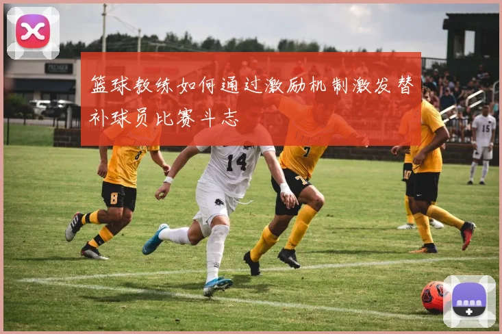 篮球教练如何通过激励机制激发替补球员比赛斗志