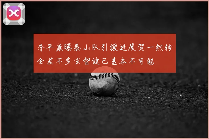 李平康曝泰山队引援进展贺一然转会差不多玄智健已基本不可能