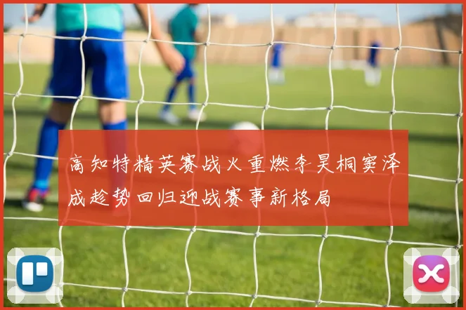 高知特精英赛战火重燃李昊桐窦泽成趁势回归迎战赛事新格局