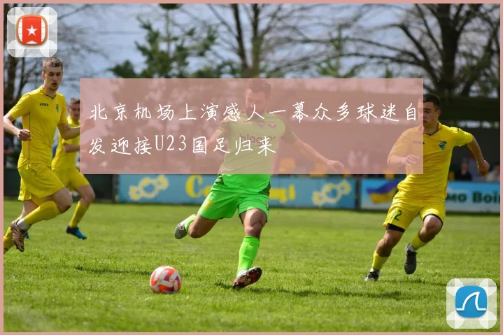 北京机场上演感人一幕众多球迷自发迎接U23国足归来